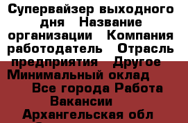 Супервайзер выходного дня › Название организации ­ Компания-работодатель › Отрасль предприятия ­ Другое › Минимальный оклад ­ 5 000 - Все города Работа » Вакансии   . Архангельская обл.,Северодвинск г.